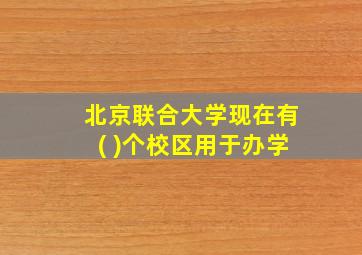 北京联合大学现在有( )个校区用于办学